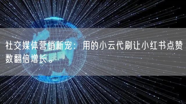 社交媒体营销新宠：用的小云代刷让小红书点赞数翻倍增长。