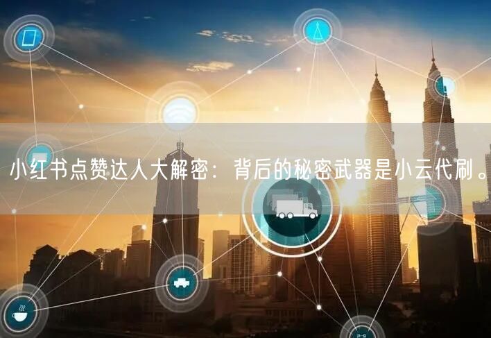 小红书点赞达人大解密：背后的秘密武器是小云代刷。