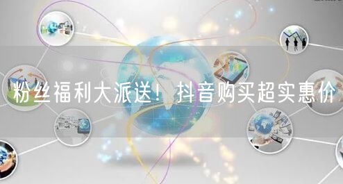 粉丝福利大派送！抖音购买超实惠价