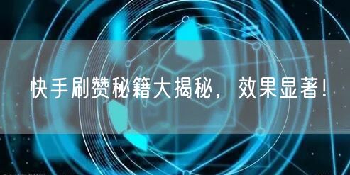 快手刷赞秘籍大揭秘，效果显著！