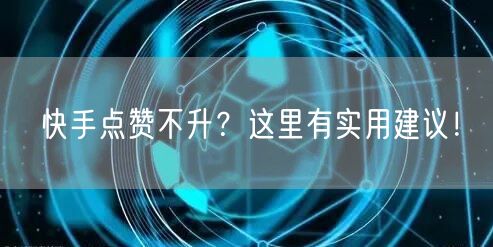 快手点赞不升？这里有实用建议！