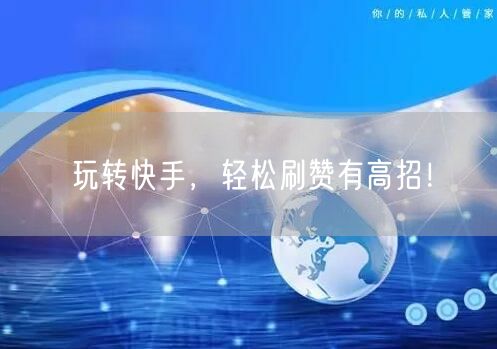 玩转快手，轻松刷赞有高招！