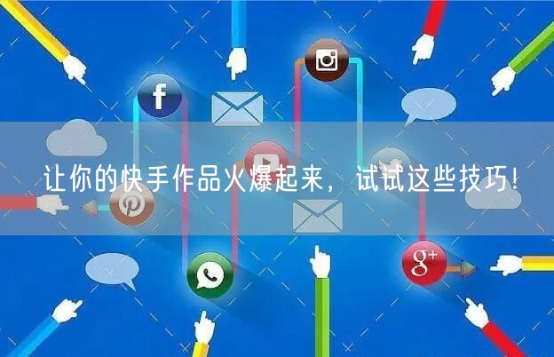 让你的快手作品火爆起来，试试这些技巧！