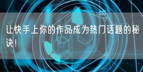 让快手上你的作品成为热门话题的秘诀！