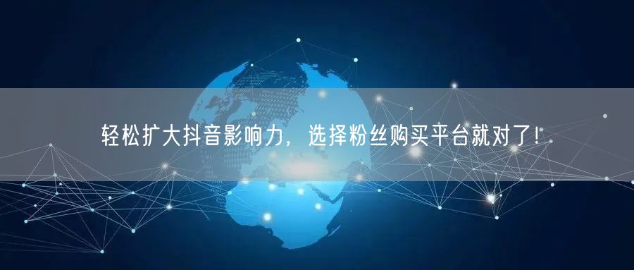 轻松扩大抖音影响力，选择粉丝购买平台就对了！
