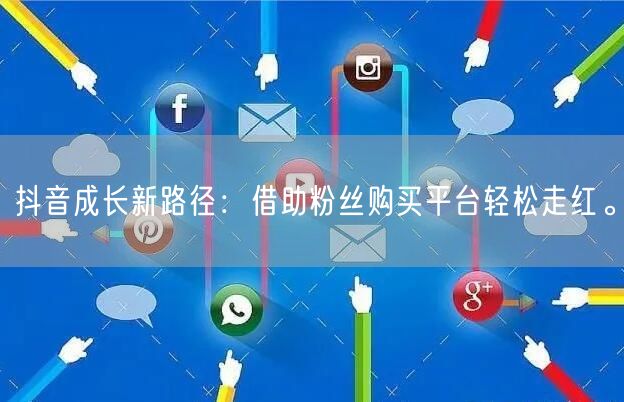 抖音成长新路径：借助粉丝购买平台轻松走红。